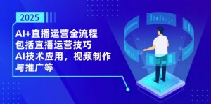 2025AI+直播运营全流程,包括直播运营技巧,AI技术应用,视频制作与推广等-云慧网创