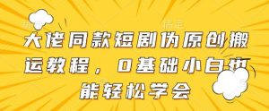 大佬同款短剧伪原创搬运方法,0基础小白也能轻松学会-云慧网创