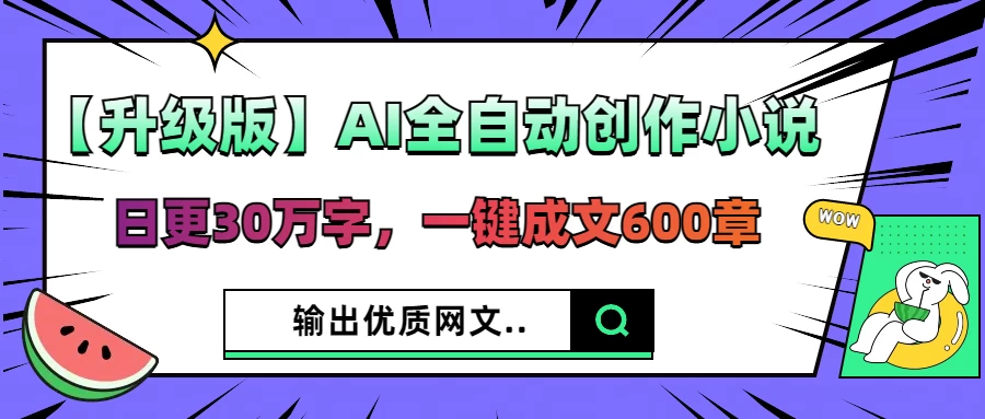 【升级版】AI全自动创作小说，日更30万字，一键成文600章，输出优质网文-云慧网创