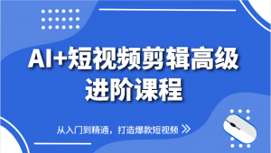 AI+短视频剪辑高级进阶课程,从入门到精通,打造爆款短视频-云慧网创
