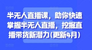 半无人直播课,助你快速掌握半无人直播,挖掘直播带货新潜力(更新4月)-云慧网创