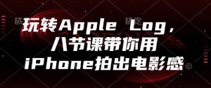 玩转Apple Log,八节课带你用iPhone拍出电影感-云慧网创