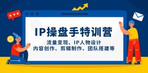 IP流量操盘手线上训练营,流量变现、IP人物设计、内容创作、剪辑、团队搭建等(更新)-云慧网创