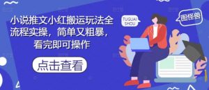 小说推文小红搬运玩法全流程实操,简单又粗暴,看完即可操作-云慧网创