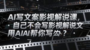 AI写文案影视解说课,自己不会写影视解说文案怎么办?用AI帮你写-云慧网创