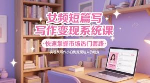 女频短篇写作变现系统课,快速掌握市场热门套路,实现从写作小白到变现达人的蜕变-云慧网创