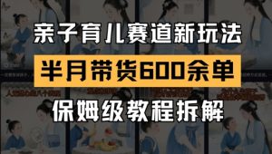 AI亲子育儿赛道新玩法,新号半个月带货600多单,保姆级教程拆解-云慧网创