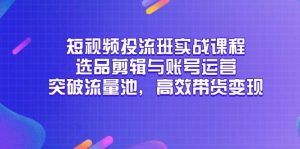 短视频投流班实战课程,选品剪辑与账号运营,突破流量池,高效带货变现-云慧网创
