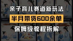 AI亲子育儿赛道新玩法 新号半个月带货600多单 保姆级教程拆解-云慧网创