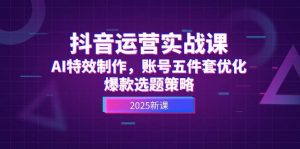 抖音运营实战课,AI特效制作,账号五件套优化,爆款选题策略-云慧网创