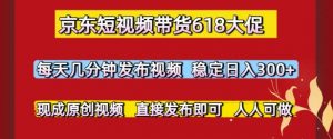 京东短视频带货618大促,每天几分钟发布视频,稳定日入3张+,现成原创视频,直接发布即可【揭秘】-云慧网创