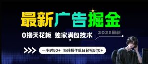最新广告掘金,0撸天花板,不养机,独家满包技术 一小时50+,矩阵操作单日轻松5张【揭秘】-云慧网创