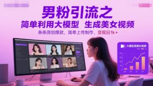 男粉引流之简单利用大模型生成美女视频,条条原创爆款,简单上传制作,变现日1k+-云慧网创