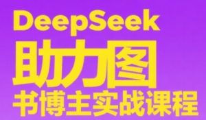 DeepSeek助力图书博主实战课,从0到1搭建账号、爆款选品逻辑、多维度内容制作技巧-云慧网创