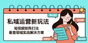 私域运营新玩法,短视频矩阵打法,垂直领域实战解决方案(更新6月)-云慧网创