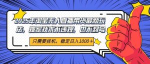 2025年淘宝无人直播带货 独家核心技术,不违规不封号,当天开播见收益1000+-云慧网创