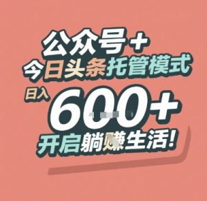 公众号 + 今日头条托管模式,日入 6张 + 开启躺挣生活【揭秘】-云慧网创