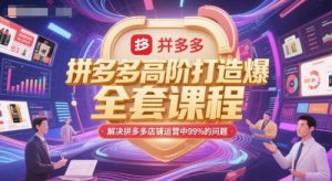 拼多多高阶打造爆款全套课程,解决拼多多店铺运营中99%的问题-云慧网创