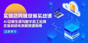 实体店同城获客实战课,AI文案生成与数字员工应用,企业自动化流程搭建指南-云慧网创