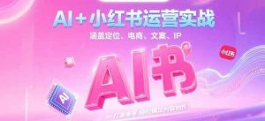 AI+小红书运营实战,涵盖定位、电商、文案、IP 打造等,轻松搞定内容创作-云慧网创