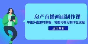 房产直播画面制作课,单盘多盘素材准备,地图可视化制作全流程-云慧网创