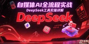 自媒体AI全流程实战,DeepSeek工具实操详解,从起号到变现完整方案-云慧网创