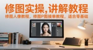 修图实操讲解教程,修图人像教程,修图P图接单教程,适合零基础-云慧网创
