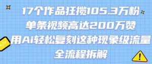17个作品狂揽105.3W粉,单条视频高达200W赞,用Ai轻松复刻这种现象级流量!(全流程拆解)-云慧网创