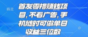 首发零撸挣钱项目 不看广告 手机随时可做 单日收益三位数【揭秘】-云慧网创