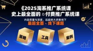 2025淘系推广系统课,史上最全面的付费推广系统课,内容质量与深度,远超绝大多数线下课-云慧网创