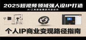 2025短视频领域强人设IP打造,结合爆款案例与AI工具应用,从个人出镜到商业成交转化-云慧网创