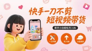 快手一刀不剪短视频带货,新手小白轻松月入8k-云慧网创