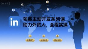 领英主动开发系列课,助力外贸人,全程实操-云慧网创