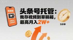 【头条号托管 】我存视频到草稿箱,你每天5分钟发布,最高月入2W+【揭秘】-云慧网创