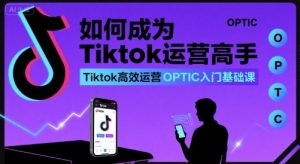 如何成为Tiktok运营高手,Tiktok高效运营OPTIC入门基础课-云慧网创