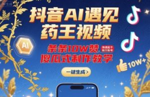 抖音AI遇见药王视频,条条10W赞,快速起千粉万粉号,傻瓜式制作教学-云慧网创