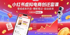 小红书虚拟电商创富课：零成本开店/爆款笔记/自动发货,30天打造被动收入-云慧网创