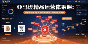 亚马逊精品运营体系课：数据选品/差异化设计/关键词矩阵，爆款孵化全流程-云慧网创