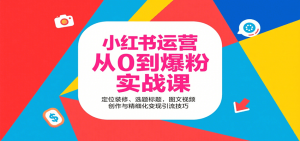 小红书运营从0到爆粉实战课:定位装修、选题标题,图文视频创作与精细化变现引流技巧-云慧网创