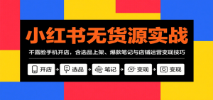小红书无货源实战,不露脸手机开店,含选品上架、爆款笔记与店铺运营变现技巧-云慧网创