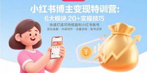小红书博主变现特训营:6大模块20+实操技巧 快速打造可持续盈利小红书账号-云慧网创