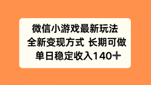 微信小游戏最新玩法,全新变现方式,单日稳定收入140+-云慧网创