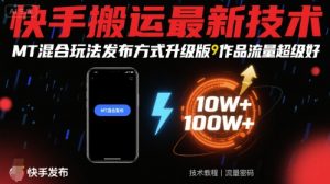 快手搬运最新技术,MT混合玩法发布方式升级版,作品流量超级好-云慧网创
