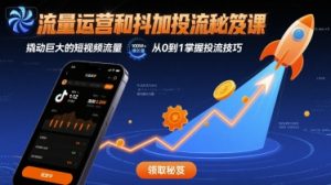 流量运营和抖加投流秘笈课,撬动巨大的短视频流量-云慧网创