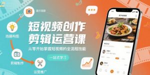 短视频创作剪辑运营课,从零开始掌握短视频的全流程技能-云慧网创