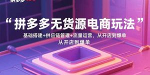 拼多多无货源电商玩法:基础搭建+供应链管理+流量运营,从开店到爆单-云慧网创