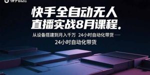 快手全自动无人直播实战8月课程:从设备搭建到月入千万 24小时自动化带货-云慧网创