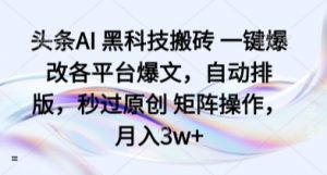 头条AI 黑科技搬砖 一键爆改各平台爆文,自动排版,秒过原创 矩阵操作,月入3w+【揭秘】-云慧网创