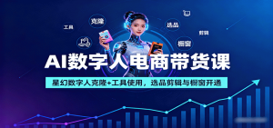AI数字人电商带货课:星幻数字人克隆+工具使用,选品剪辑与橱窗开通-云慧网创