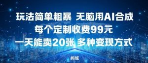 玩法简单粗暴,无脑用AI合成,每个定制收费99米,一天能搞10张,多种变现方式-云慧网创
